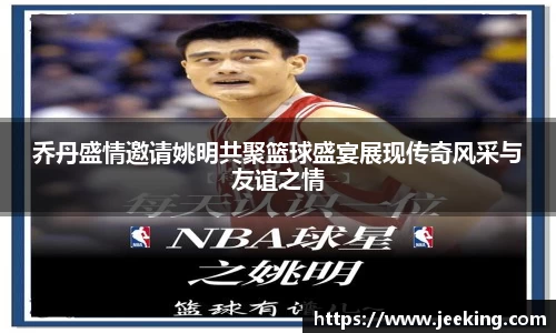 乔丹盛情邀请姚明共聚篮球盛宴展现传奇风采与友谊之情