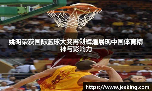 姚明荣获国际篮球大奖再创辉煌展现中国体育精神与影响力