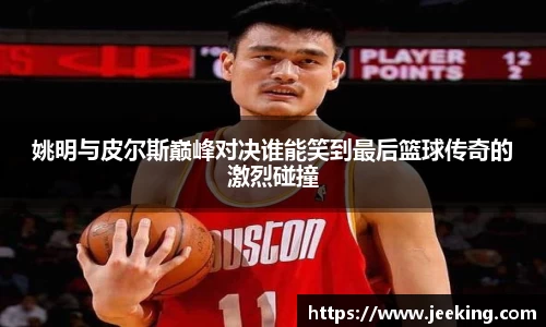 姚明与皮尔斯巅峰对决谁能笑到最后篮球传奇的激烈碰撞