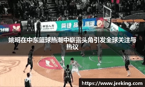 姚明在中东篮球热潮中崭露头角引发全球关注与热议