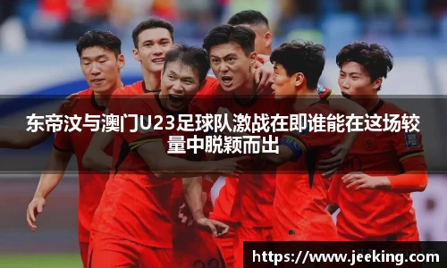 东帝汶与澳门U23足球队激战在即谁能在这场较量中脱颖而出