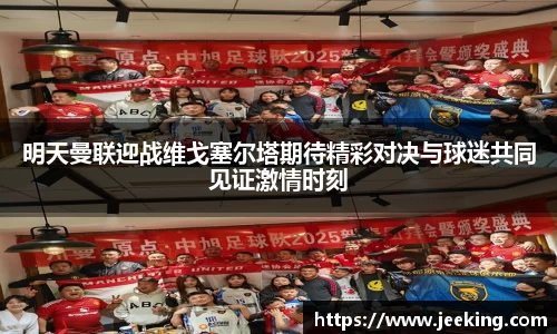 明天曼联迎战维戈塞尔塔期待精彩对决与球迷共同见证激情时刻