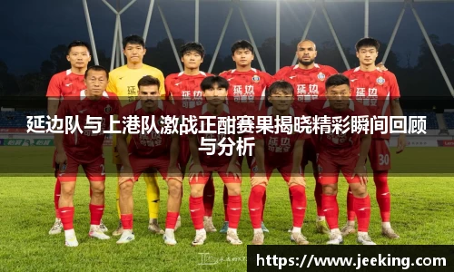延边队与上港队激战正酣赛果揭晓精彩瞬间回顾与分析